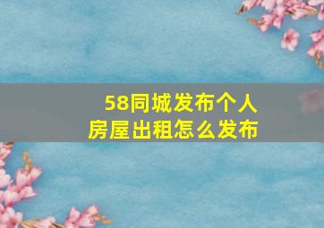 58同城发布个人房屋出租怎么发布