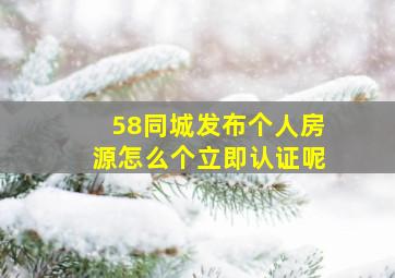 58同城发布个人房源怎么个立即认证呢