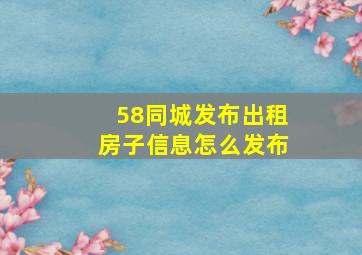 58同城发布出租房子信息怎么发布