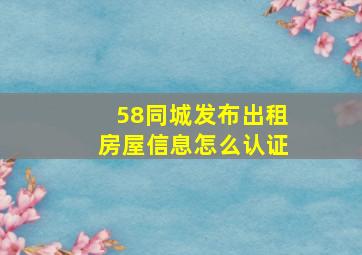 58同城发布出租房屋信息怎么认证