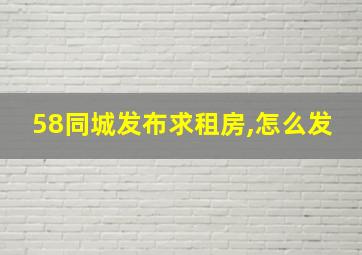 58同城发布求租房,怎么发