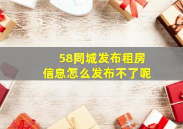 58同城发布租房信息怎么发布不了呢