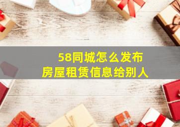 58同城怎么发布房屋租赁信息给别人