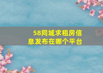 58同城求租房信息发布在哪个平台