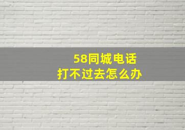 58同城电话打不过去怎么办