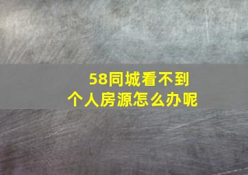 58同城看不到个人房源怎么办呢