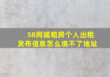 58同城租房个人出租发布信息怎么填不了地址