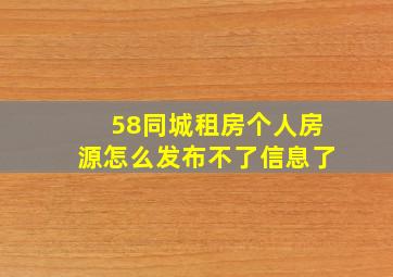 58同城租房个人房源怎么发布不了信息了