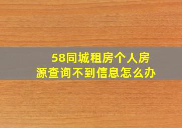 58同城租房个人房源查询不到信息怎么办