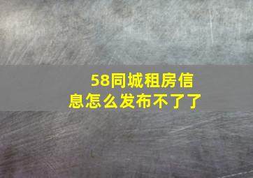 58同城租房信息怎么发布不了了