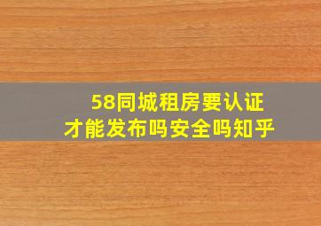 58同城租房要认证才能发布吗安全吗知乎