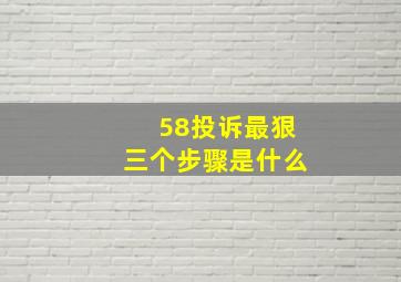 58投诉最狠三个步骤是什么