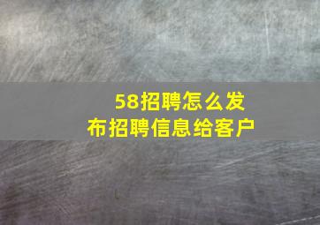 58招聘怎么发布招聘信息给客户