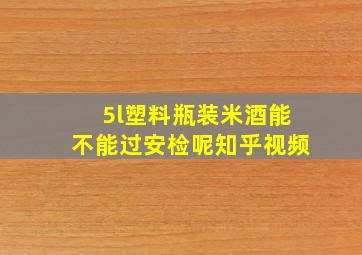 5l塑料瓶装米酒能不能过安检呢知乎视频