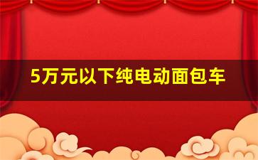 5万元以下纯电动面包车