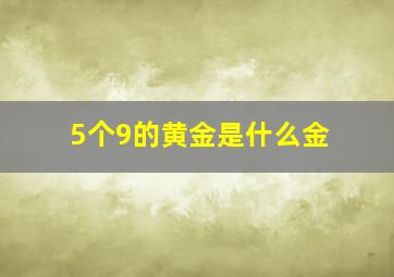 5个9的黄金是什么金