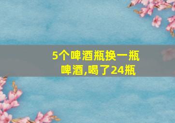 5个啤酒瓶换一瓶啤酒,喝了24瓶