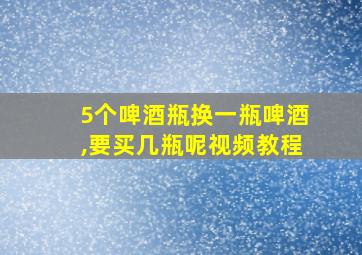 5个啤酒瓶换一瓶啤酒,要买几瓶呢视频教程