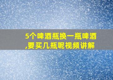 5个啤酒瓶换一瓶啤酒,要买几瓶呢视频讲解