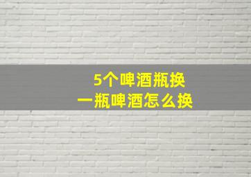 5个啤酒瓶换一瓶啤酒怎么换