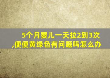 5个月婴儿一天拉2到3次,便便黄绿色有问题吗怎么办