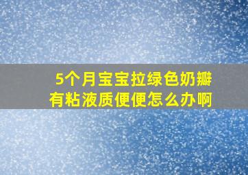 5个月宝宝拉绿色奶瓣有粘液质便便怎么办啊