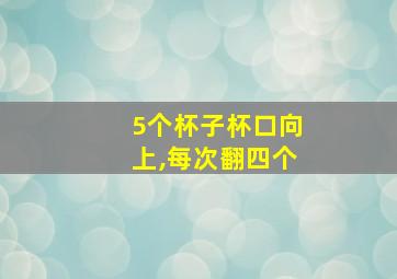 5个杯子杯口向上,每次翻四个