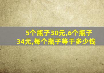 5个瓶子30元,6个瓶子34元,每个瓶子等于多少钱