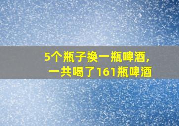 5个瓶子换一瓶啤酒,一共喝了161瓶啤酒