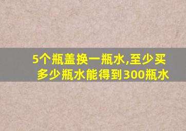 5个瓶盖换一瓶水,至少买多少瓶水能得到300瓶水