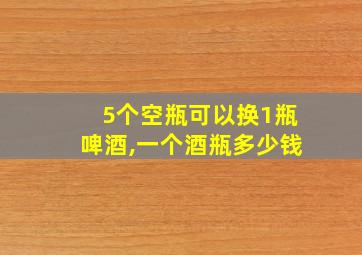 5个空瓶可以换1瓶啤酒,一个酒瓶多少钱