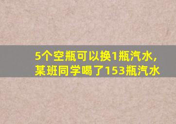 5个空瓶可以换1瓶汽水,某班同学喝了153瓶汽水