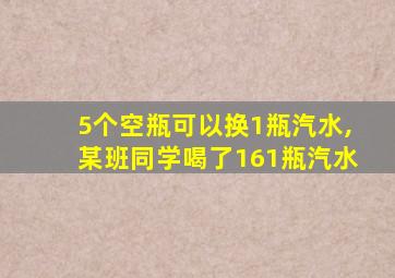 5个空瓶可以换1瓶汽水,某班同学喝了161瓶汽水