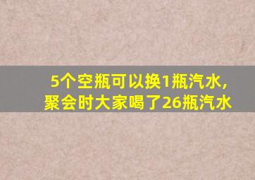 5个空瓶可以换1瓶汽水,聚会时大家喝了26瓶汽水