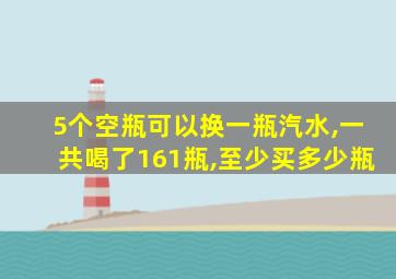 5个空瓶可以换一瓶汽水,一共喝了161瓶,至少买多少瓶