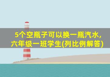 5个空瓶子可以换一瓶汽水,六年级一班学生(列比例解答)