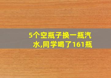 5个空瓶子换一瓶汽水,同学喝了161瓶