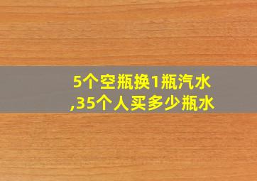 5个空瓶换1瓶汽水,35个人买多少瓶水