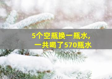 5个空瓶换一瓶水,一共喝了570瓶水