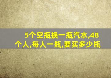 5个空瓶换一瓶汽水,48个人,每人一瓶,要买多少瓶