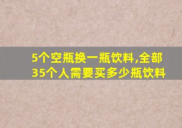 5个空瓶换一瓶饮料,全部35个人需要买多少瓶饮料