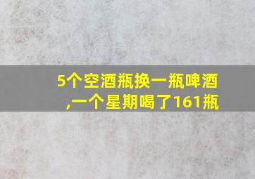 5个空酒瓶换一瓶啤酒,一个星期喝了161瓶