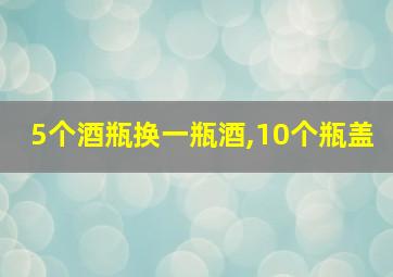 5个酒瓶换一瓶酒,10个瓶盖