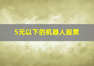 5元以下的机器人股票