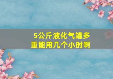 5公斤液化气罐多重能用几个小时啊