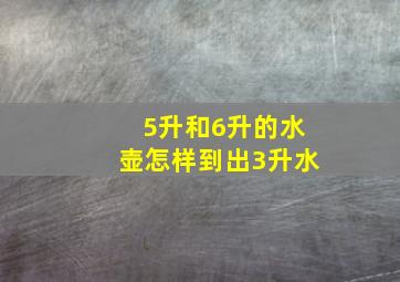 5升和6升的水壶怎样到出3升水