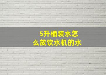 5升桶装水怎么放饮水机的水