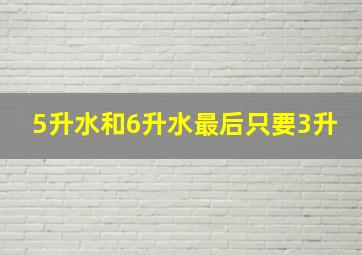 5升水和6升水最后只要3升