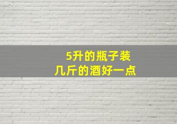 5升的瓶子装几斤的酒好一点