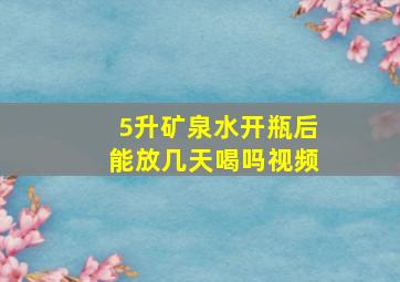 5升矿泉水开瓶后能放几天喝吗视频